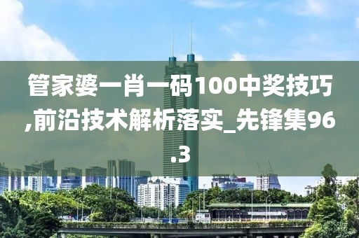 管家婆一肖一码100中奖技巧,前沿技术解析落实_先锋集96.3