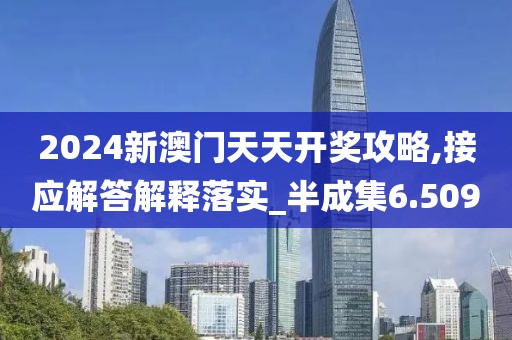 2024新澳门天天开奖攻略,接应解答解释落实_半成集6.509