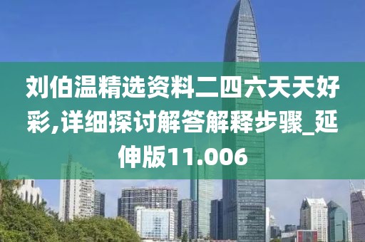 刘伯温精选资料二四六天天好彩,详细探讨解答解释步骤_延伸版11.006