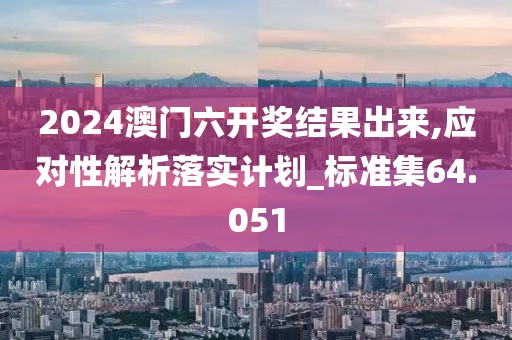 2024澳门六开奖结果出来,应对性解析落实计划_标准集64.051