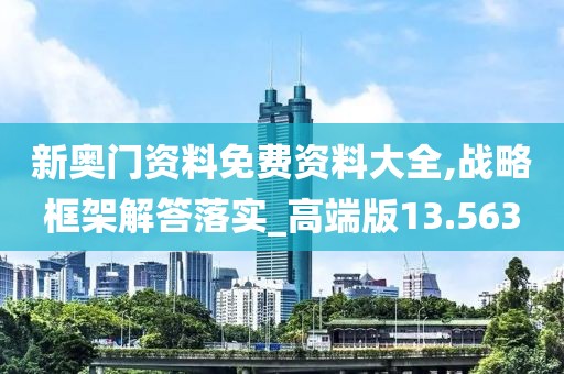 新奥门资料免费资料大全,战略框架解答落实_高端版13.563