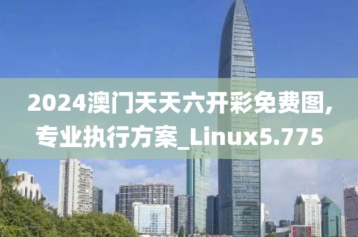 2024澳门天天六开彩免费图,专业执行方案_Linux5.775