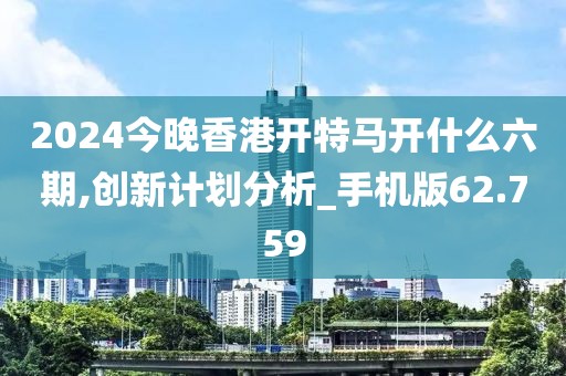 2024今晚香港开特马开什么六期,创新计划分析_手机版62.759