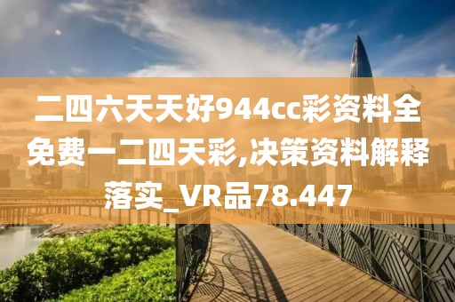 二四六天天好944cc彩资料全免费一二四天彩,决策资料解释落实_VR品78.447