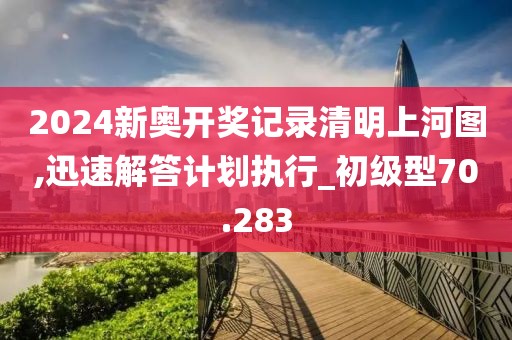 2024新奥开奖记录清明上河图,迅速解答计划执行_初级型70.283