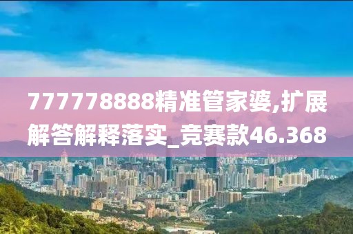 777778888精准管家婆,扩展解答解释落实_竞赛款46.368