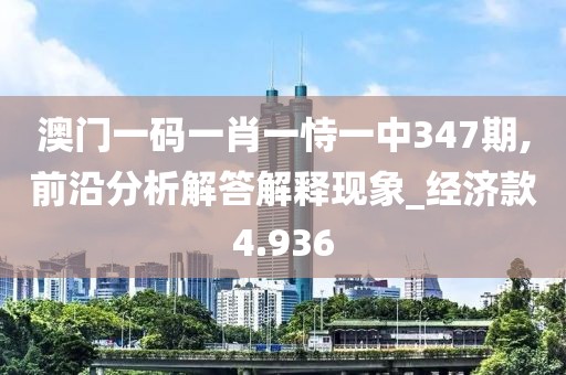 澳门一码一肖一恃一中347期,前沿分析解答解释现象_经济款4.936