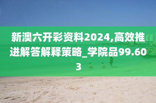 新澳六开彩资料2024,高效推进解答解释策略_学院品99.603