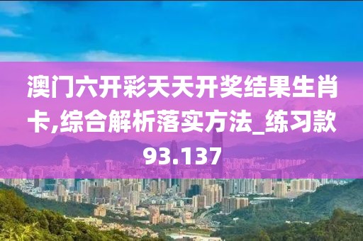 澳门六开彩天天开奖结果生肖卡,综合解析落实方法_练习款93.137