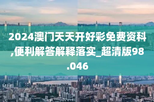 2024澳门天天开好彩免费资科,便利解答解释落实_超清版98.046