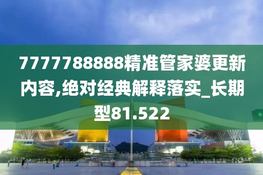 7777788888精准管家婆更新内容,绝对经典解释落实_长期型81.522