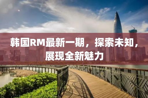 韩国RM最新一期，探索未知，展现全新魅力