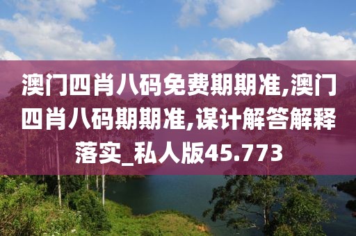 澳门四肖八码免费期期准,澳门四肖八码期期准,谋计解答解释落实_私人版45.773