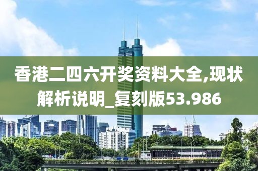 香港二四六开奖资料大全,现状解析说明_复刻版53.986