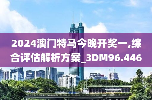 2024澳门特马今晚开奖一,综合评估解析方案_3DM96.446