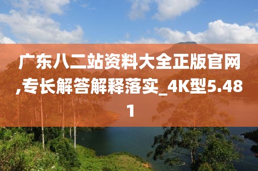 广东八二站资料大全正版官网,专长解答解释落实_4K型5.481