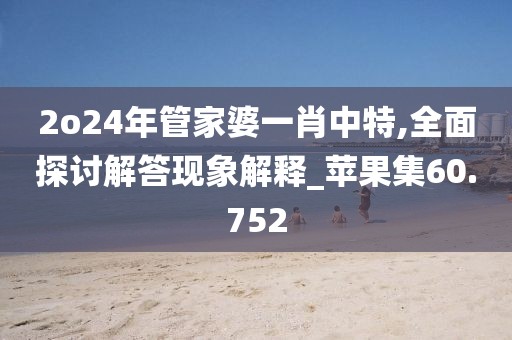 2o24年管家婆一肖中特,全面探讨解答现象解释_苹果集60.752