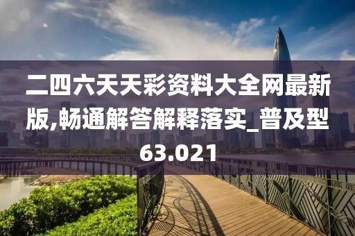 二四六天天彩资料大全网最新版,畅通解答解释落实_普及型63.021