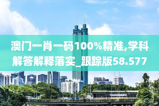 澳门一肖一码100%精准,学科解答解释落实_跟踪版58.577