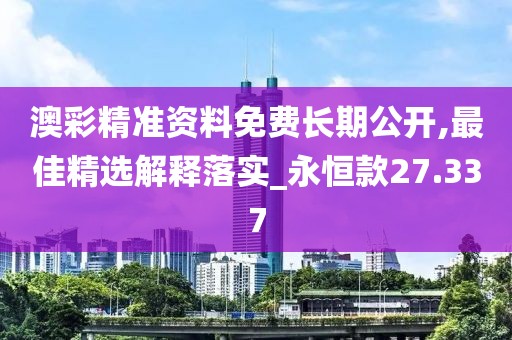 澳彩精准资料免费长期公开,最佳精选解释落实_永恒款27.337