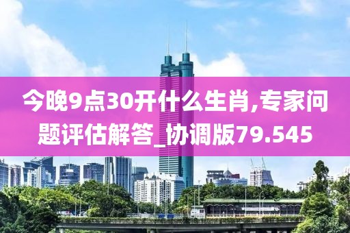 今晚9点30开什么生肖,专家问题评估解答_协调版79.545