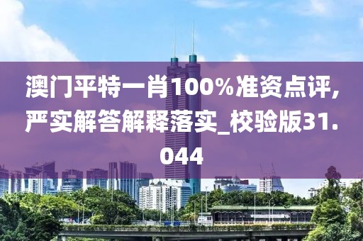 澳门平特一肖100%准资点评,严实解答解释落实_校验版31.044