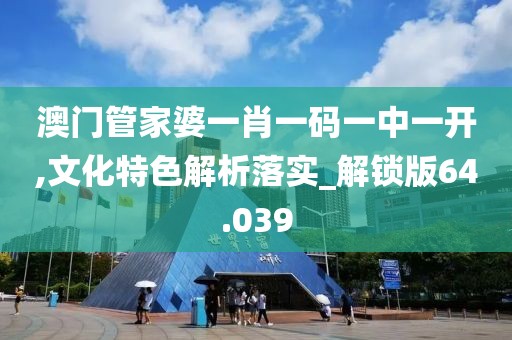 澳门管家婆一肖一码一中一开,文化特色解析落实_解锁版64.039