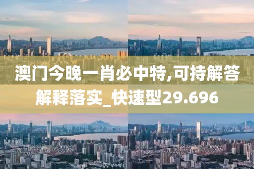 澳门今晚一肖必中特,可持解答解释落实_快速型29.696