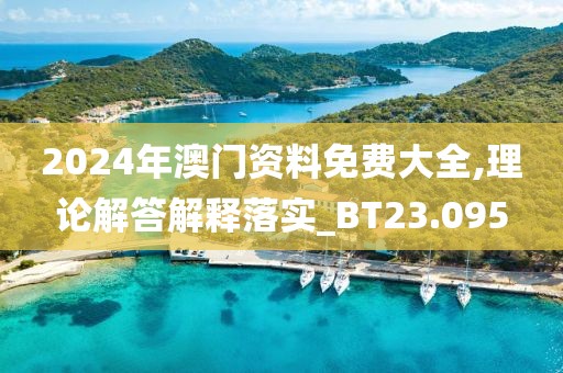 2024年澳门资料免费大全,理论解答解释落实_BT23.095