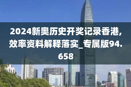 2024新奥历史开奖记录香港,效率资料解释落实_专属版94.658