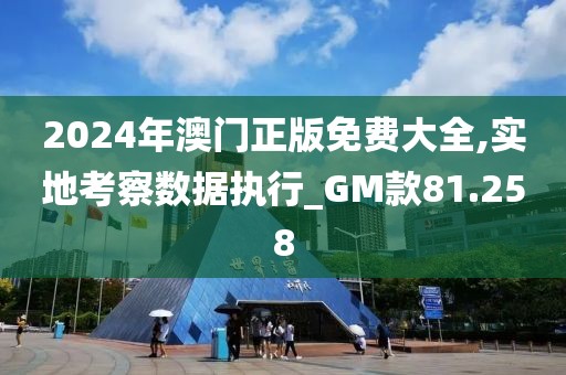 2024年澳门正版免费大全,实地考察数据执行_GM款81.258