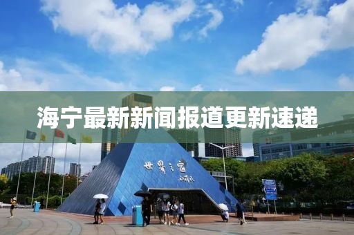 海宁最新新闻报道更新速递