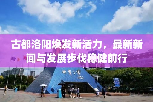 古都洛阳焕发新活力，最新新闻与发展步伐稳健前行