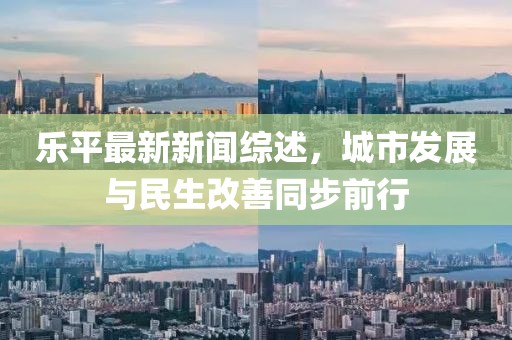 乐平最新新闻综述，城市发展与民生改善同步前行