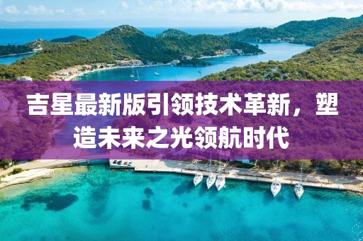 吉星最新版引领技术革新，塑造未来之光领航时代