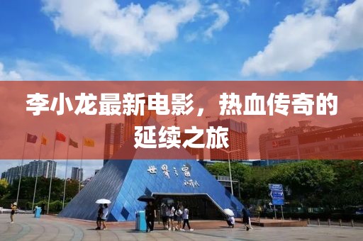 李小龙最新电影，热血传奇的延续之旅