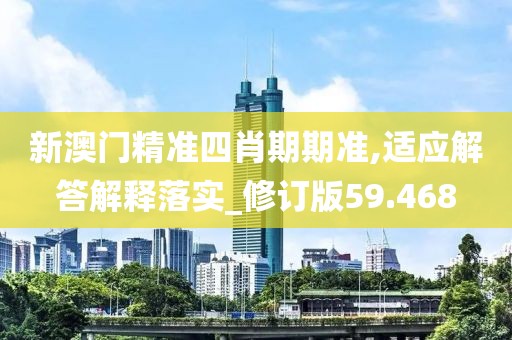 新澳门精准四肖期期准,适应解答解释落实_修订版59.468