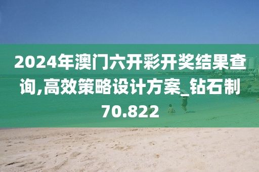 2024年澳门六开彩开奖结果查询,高效策略设计方案_钻石制70.822