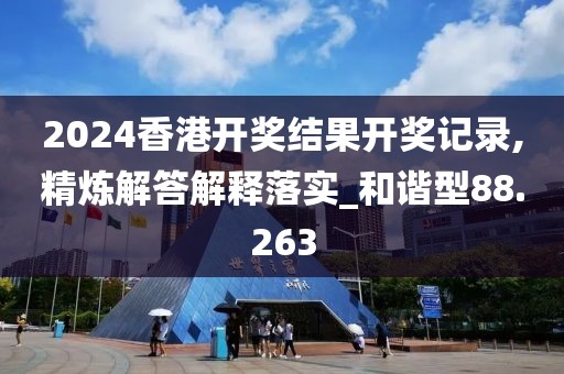 2024香港开奖结果开奖记录,精炼解答解释落实_和谐型88.263