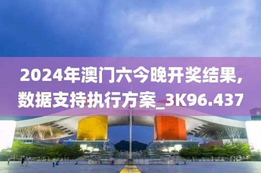 2024年澳门六今晚开奖结果,数据支持执行方案_3K96.437