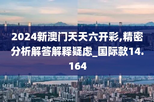 2024新澳门天天六开彩,精密分析解答解释疑虑_国际款14.164