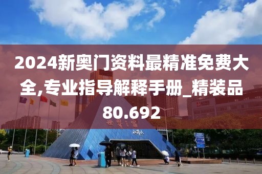 2024新奥门资料最精准免费大全,专业指导解释手册_精装品80.692