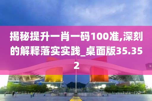 揭秘提升一肖一码100准,深刻的解释落实实践_桌面版35.352