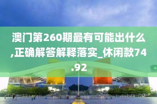 澳门第260期最有可能出什么,正确解答解释落实_休闲款74.92