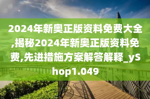 2024年新奥正版资料免费大全,揭秘2024年新奥正版资料免费,先进措施方案解答解释_yShop1.049