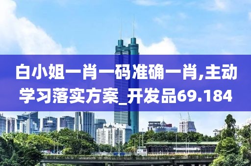 白小姐一肖一码准确一肖,主动学习落实方案_开发品69.184