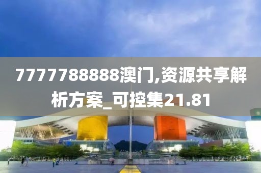 7777788888澳门,资源共享解析方案_可控集21.81