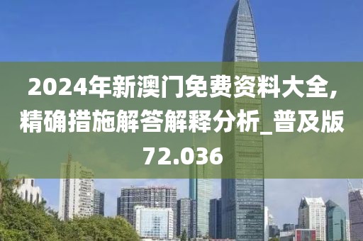 2024年新澳门免费资料大全,精确措施解答解释分析_普及版72.036