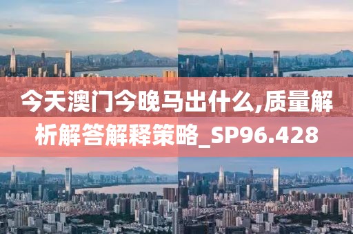 今天澳门今晚马出什么,质量解析解答解释策略_SP96.428