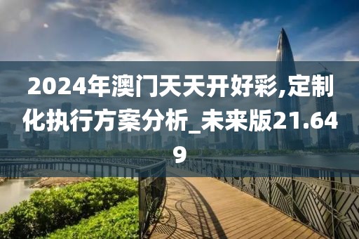 2024年澳门天天开好彩,定制化执行方案分析_未来版21.649